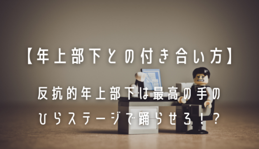 【年上部下との付き合い方】｜反抗的年上部下は最高の手のひらステージで踊らせろ！？