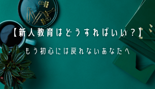 【新人教育はどうすればいい？】｜もう初心には戻れないあなたへ