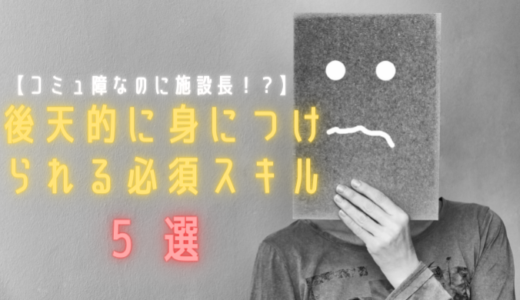 【コミュ障なのに施設長！？】｜後天的に身につけられる必須スキル５選